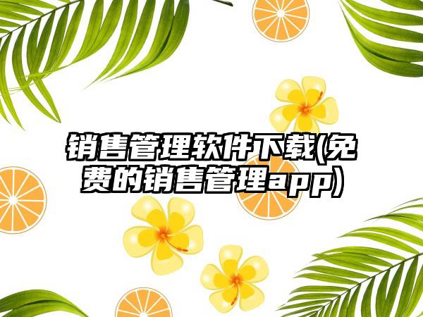 销售管理软件下载(免费的销售管理app)