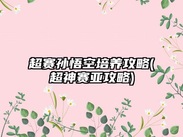 超赛孙悟空培养攻略(超神赛亚攻略)