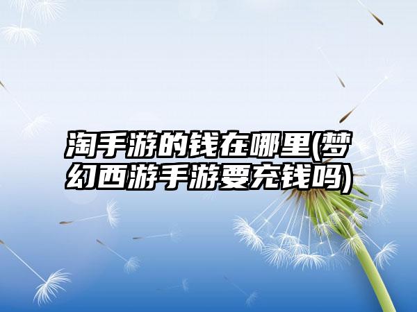 淘手游的钱在哪里(梦幻西游手游要充钱吗)