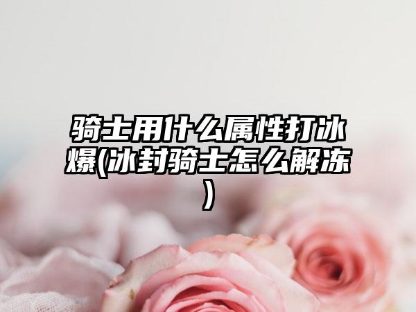 骑士用什么属性打冰爆(冰封骑士怎么解冻)
