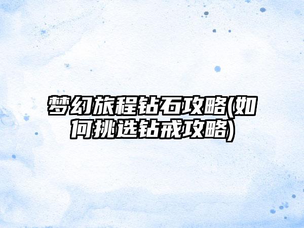 梦幻旅程钻石攻略(如何挑选钻戒攻略)