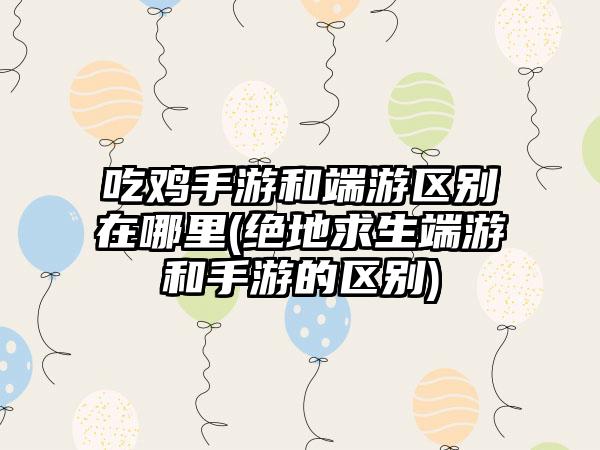 吃鸡手游和端游区别在哪里(绝地求生端游和手游的区别)