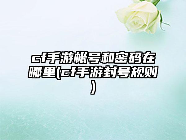 cf手游帐号和密码在哪里(cf手游封号规则)